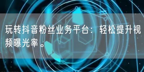 玩转抖音粉丝业务平台：轻松提升视频曝光率。