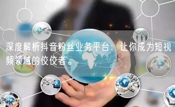 深度解析抖音粉丝业务平台：让你成为短视频领域的佼佼者。