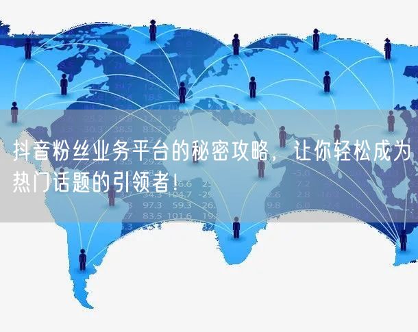 抖音粉丝业务平台的秘密攻略，让你轻松成为热门话题的引领者！