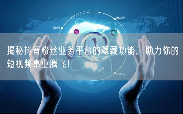 揭秘抖音粉丝业务平台的隐藏功能，助力你的短视频事业腾飞！