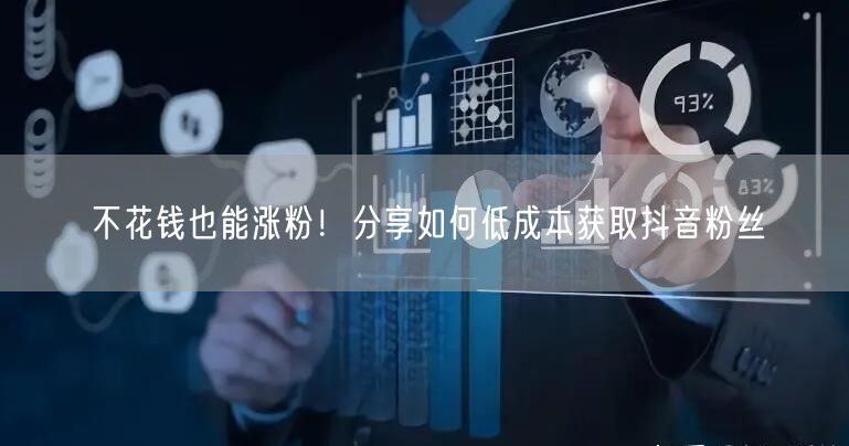 不花钱也能涨粉！分享如何低成本获取抖音粉丝