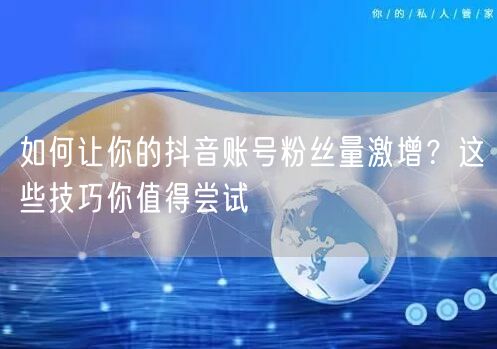 如何让你的抖音账号粉丝量激增？这些技巧你值得尝试