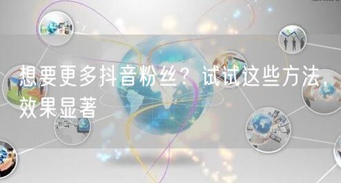 想要更多抖音粉丝？试试这些方法，效果显著