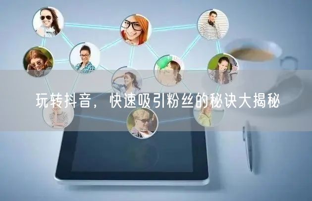 玩转抖音，快速吸引粉丝的秘诀大揭秘