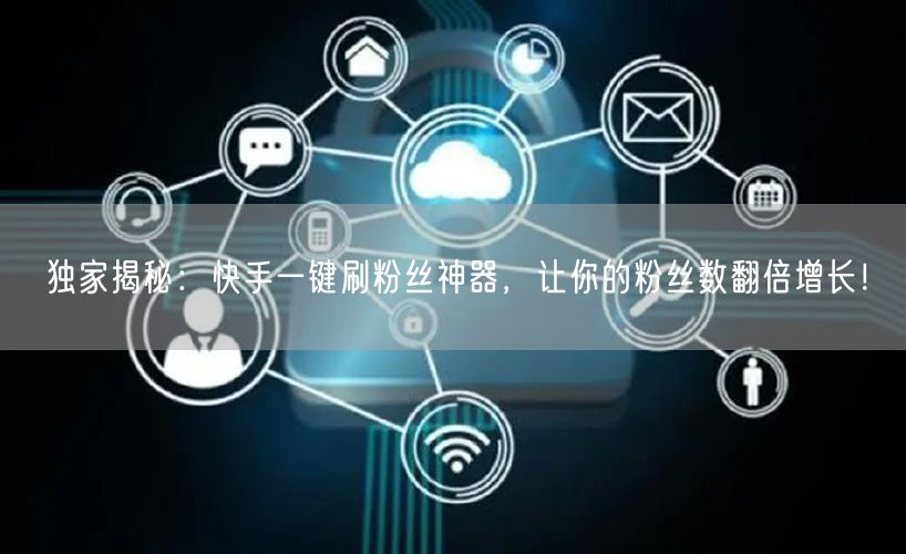 独家揭秘：快手一键刷粉丝神器，让你的粉丝数翻倍增长！