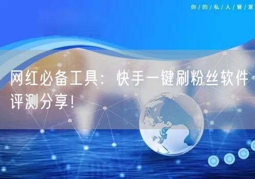 网红必备工具：快手一键刷粉丝软件评测分享！