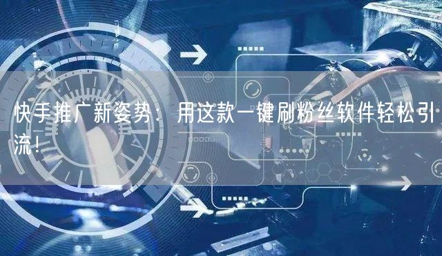 快手推广新姿势：用这款一键刷粉丝软件轻松引流！