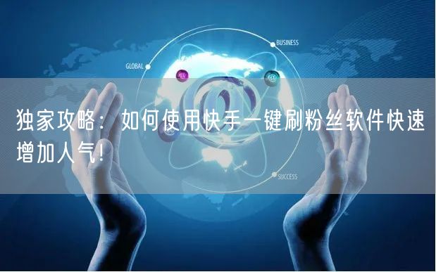 独家攻略：如何使用快手一键刷粉丝软件快速增加人气！