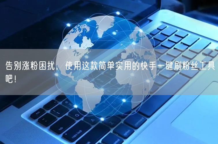 告别涨粉困扰，使用这款简单实用的快手一键刷粉丝工具吧！