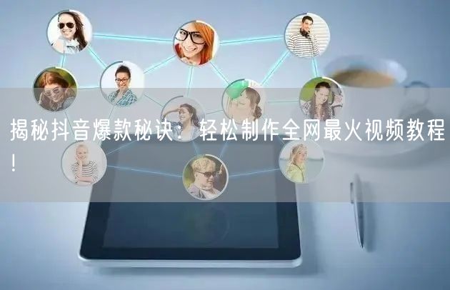 揭秘抖音爆款秘诀：轻松制作全网最火视频教程！