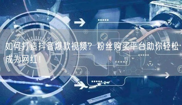如何打造抖音爆款视频？粉丝购买平台助你轻松成为网红！
