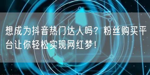 想成为抖音热门达人吗？粉丝购买平台让你轻松实现网红梦！