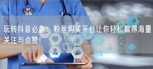 玩转抖音必备：粉丝购买平台让你轻松赢得海量关注与点赞！