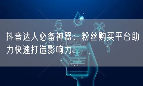 抖音达人必备神器：粉丝购买平台助力快速打造影响力！