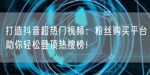 打造抖音超热门视频：粉丝购买平台助你轻松登顶热搜榜！