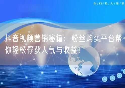 抖音视频营销秘籍：粉丝购买平台帮你轻松俘获人气与收益！