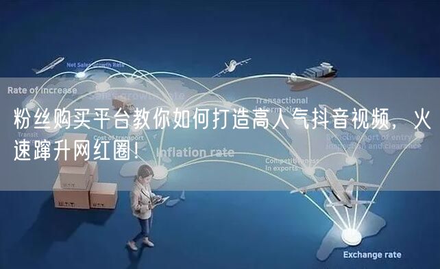 粉丝购买平台教你如何打造高人气抖音视频，火速蹿升网红圈！