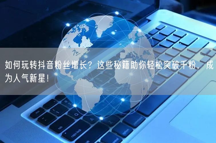 如何玩转抖音粉丝增长？这些秘籍助你轻松突破千粉，成为人气新星！