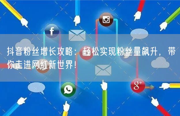 抖音粉丝增长攻略：轻松实现粉丝量飙升，带你走进网红新世界！