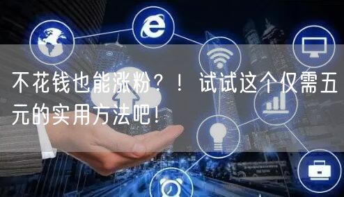 不花钱也能涨粉？！试试这个仅需五元的实用方法吧！