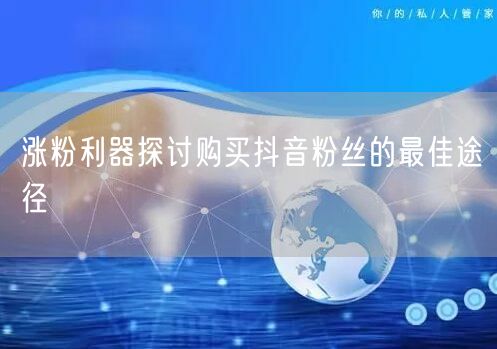 涨粉利器探讨购买抖音粉丝的最佳途径