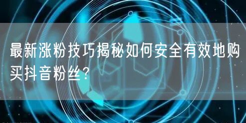 最新涨粉技巧揭秘如何安全有效地购买抖音粉丝？