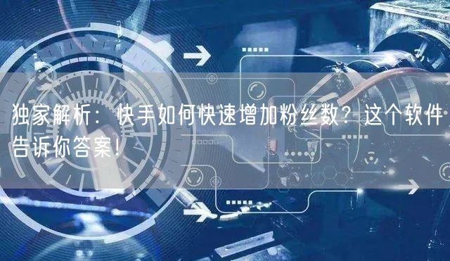 独家解析：快手如何快速增加粉丝数？这个软件告诉你答案！