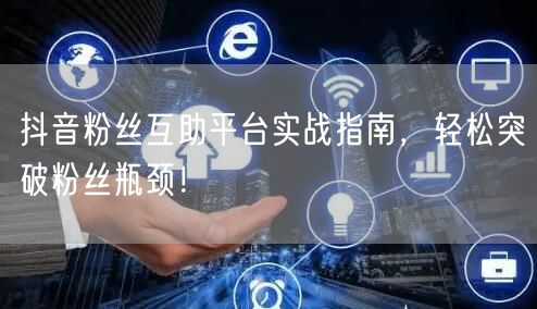 抖音粉丝互助平台实战指南，轻松突破粉丝瓶颈！