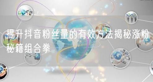 提升抖音粉丝量的有效方法揭秘涨粉秘籍组合拳