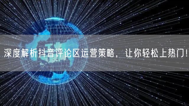 深度解析抖音评论区运营策略，让你轻松上热门！