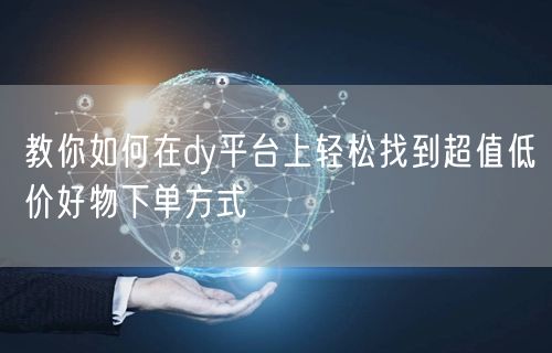 教你如何在dy平台上轻松找到超值低价好物下单方式