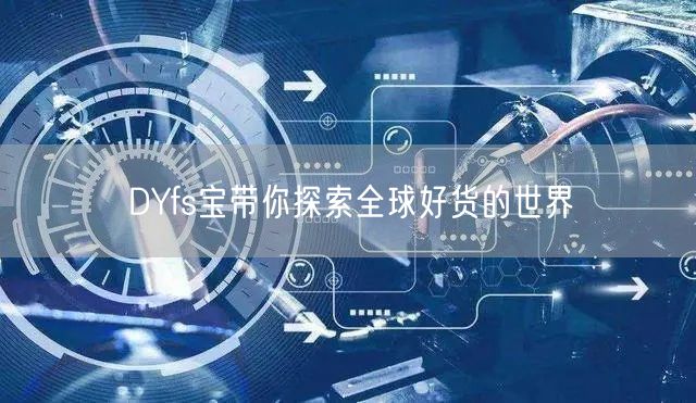 DYfs宝带你探索全球好货的世界