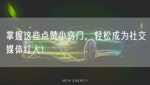 掌握这些点赞小窍门，轻松成为社交媒体红人！