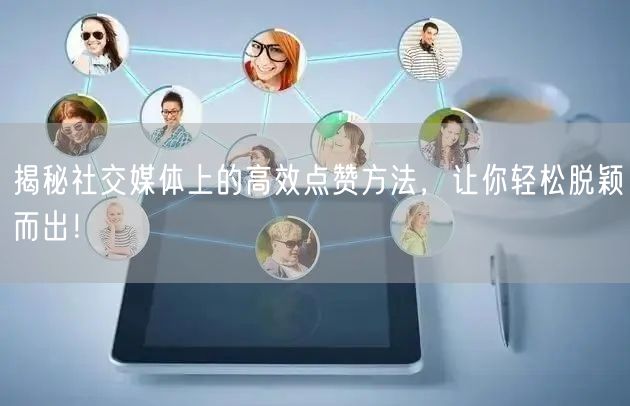 揭秘社交媒体上的高效点赞方法，让你轻松脱颖而出！