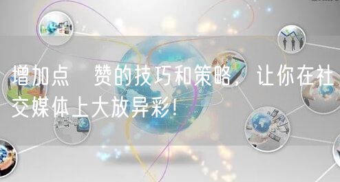 增加点虈赞的技巧和策略，让你在社交媒体上大放异彩！