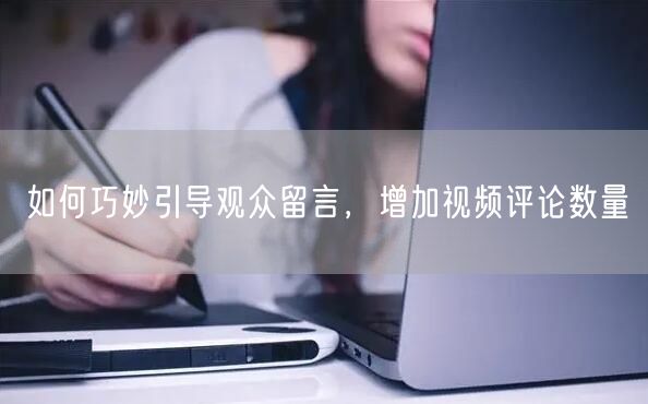 如何巧妙引导观众留言，增加视频评论数量