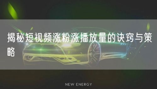 揭秘短视频涨粉涨播放量的诀窍与策略