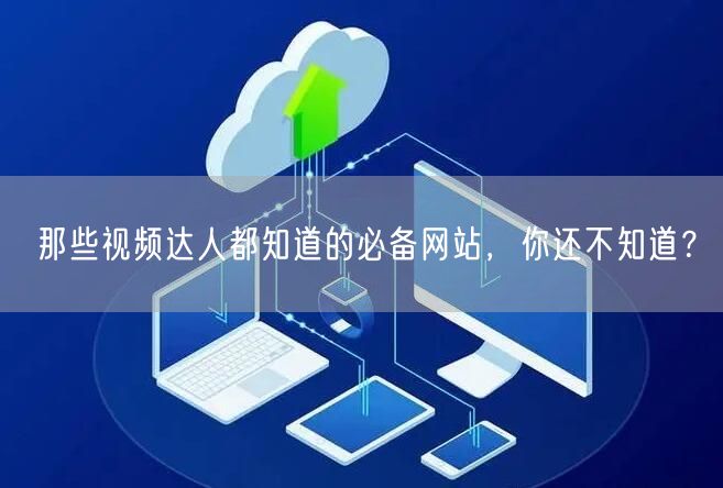 那些视频达人都知道的必备网站，你还不知道？