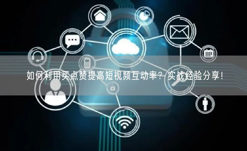 如何利用买点赞提高短视频互动率？实战经验分享！