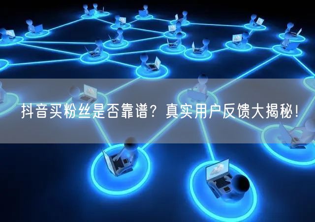 抖音买粉丝是否靠谱？真实用户反馈大揭秘！