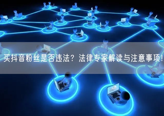 买抖音粉丝是否违法？法律专家解读与注意事项！
