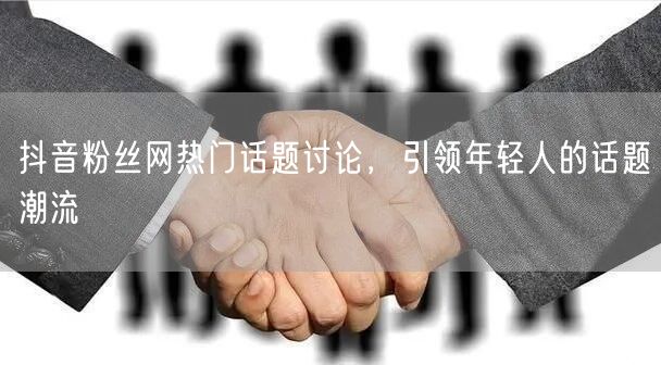 抖音粉丝网热门话题讨论，引领年轻人的话题潮流
