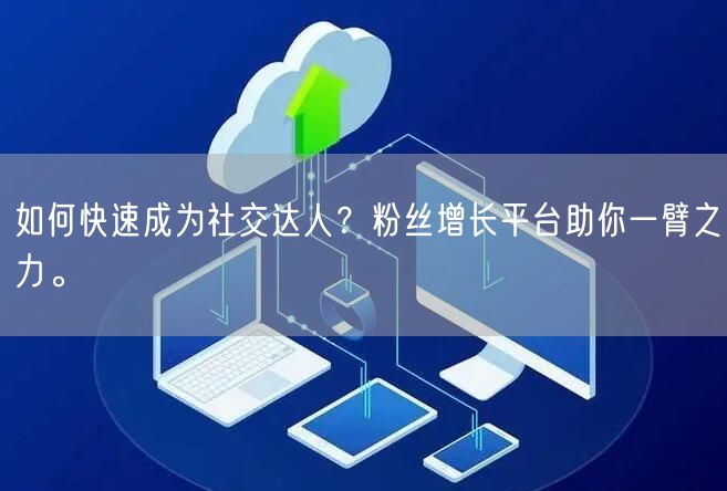 如何快速成为社交达人？粉丝增长平台助你一臂之力。