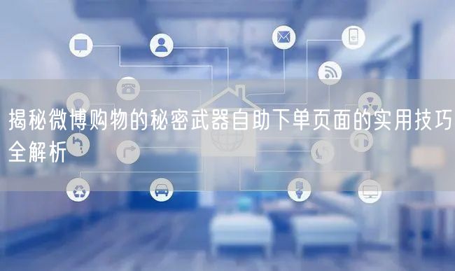 揭秘微博购物的秘密武器自助下单页面的实用技巧全解析