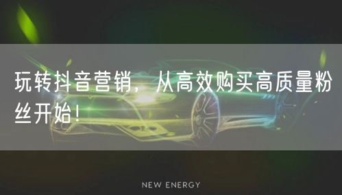 玩转抖音营销，从高效购买高质量粉丝开始！