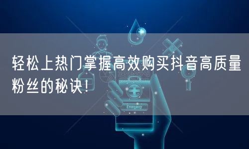轻松上热门掌握高效购买抖音高质量粉丝的秘诀！