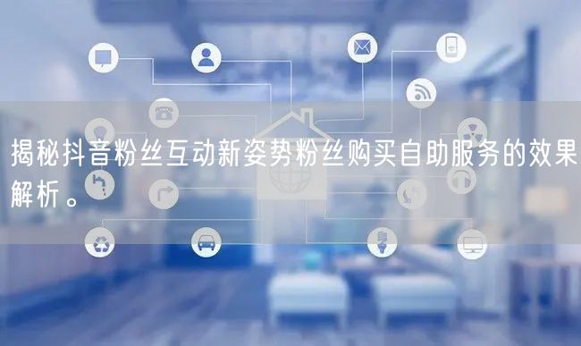 揭秘抖音粉丝互动新姿势粉丝购买自助服务的效果解析。