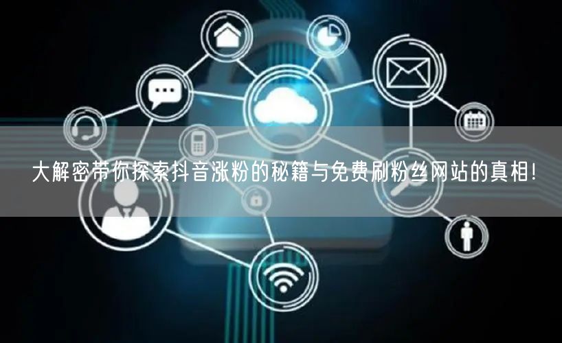 大解密带你探索抖音涨粉的秘籍与免费刷粉丝网站的真相！