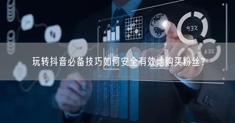 玩转抖音必备技巧如何安全有效地购买粉丝？