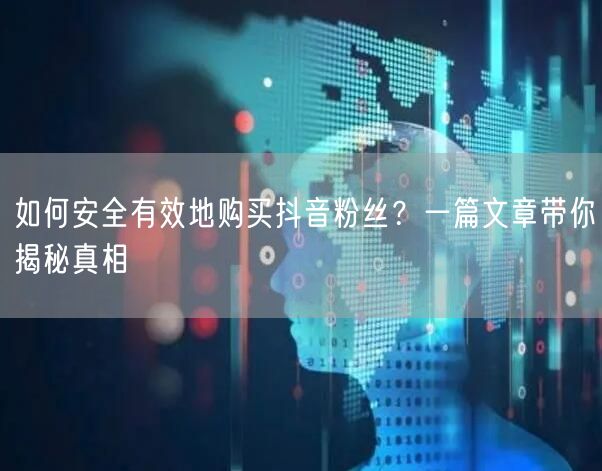 如何安全有效地购买抖音粉丝？一篇文章带你揭秘真相